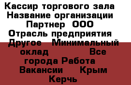 Кассир торгового зала › Название организации ­ Партнер, ООО › Отрасль предприятия ­ Другое › Минимальный оклад ­ 18 750 - Все города Работа » Вакансии   . Крым,Керчь